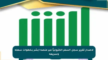 لإصدار تقرير سجل السفر إلكترونياً عبر منصة أبشر بـخطوات سهلة وسريعة
